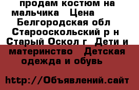 продам костюм на мальчика › Цена ­ 600 - Белгородская обл., Старооскольский р-н, Старый Оскол г. Дети и материнство » Детская одежда и обувь   